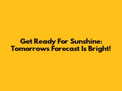 Get Ready For Sunshine: Tomorrow's Forecast Is Bright!