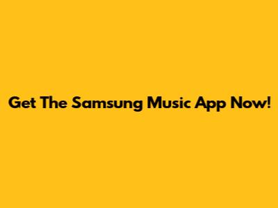 Get The Samsung Music App Now!