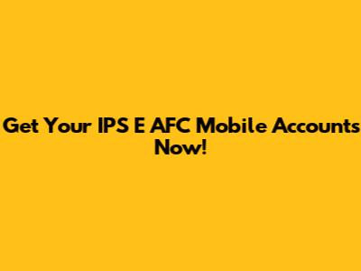 Get Your IPS E AFC Mobile Accounts Now!