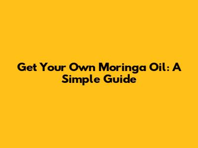 Get Your Own Moringa Oil: A Simple Guide