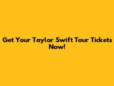 Get Your Taylor Swift Tour Tickets Now!
