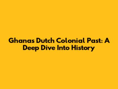Ghana's Dutch Colonial Past: A Deep Dive Into History