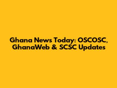 Ghana News Today: OSCOSC, GhanaWeb & SCSC Updates