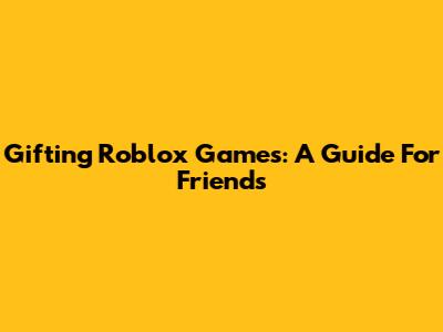 Gifting Roblox Games: A Guide For Friends