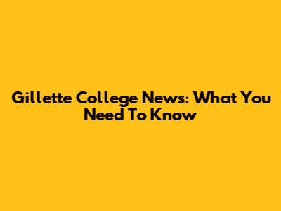 Gillette College News: What You Need To Know