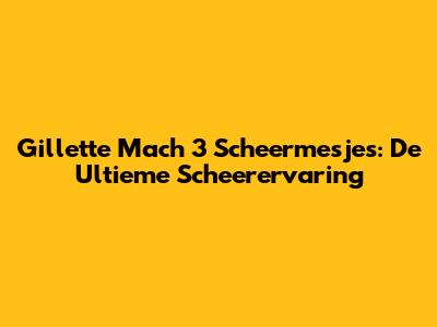 Gillette Mach 3 Scheermesjes: De Ultieme Scheerervaring