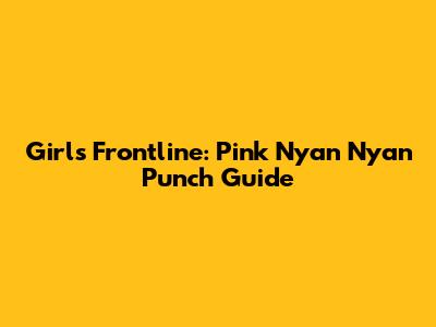 Girls Frontline: Pink Nyan Nyan Punch Guide