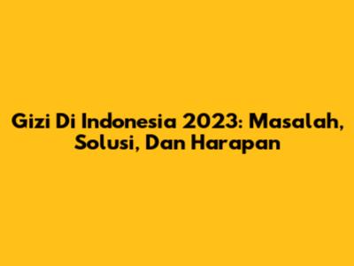 Gizi Di Indonesia 2023: Masalah, Solusi, Dan Harapan