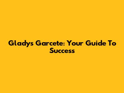 Gladys Garcete: Your Guide To Success