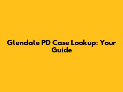 Glendale PD Case Lookup: Your Guide