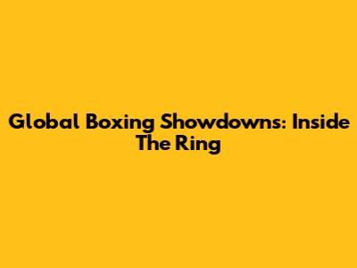 Global Boxing Showdowns: Inside The Ring