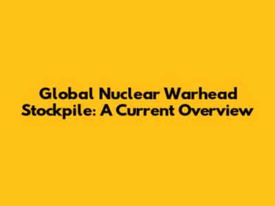 Global Nuclear Warhead Stockpile: A Current Overview