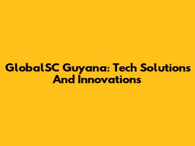 GlobalSC Guyana: Tech Solutions And Innovations