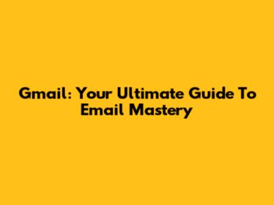 Gmail: Your Ultimate Guide To Email Mastery