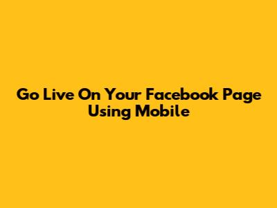 Go Live On Your Facebook Page Using Mobile