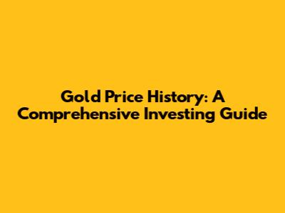 Gold Price History: A Comprehensive Investing Guide