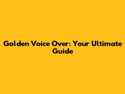 Golden Voice Over: Your Ultimate Guide