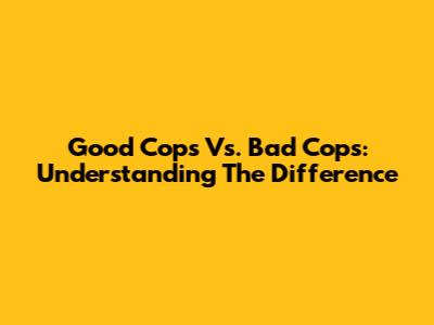 Good Cops Vs. Bad Cops: Understanding The Difference