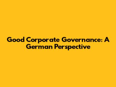 Good Corporate Governance: A German Perspective