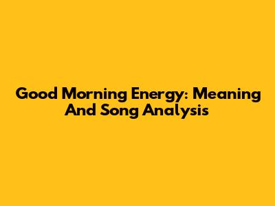 Good Morning Energy: Meaning And Song Analysis