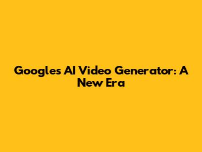 Google's AI Video Generator: A New Era