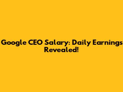 Google CEO Salary: Daily Earnings Revealed!