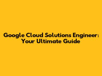 Google Cloud Solutions Engineer: Your Ultimate Guide