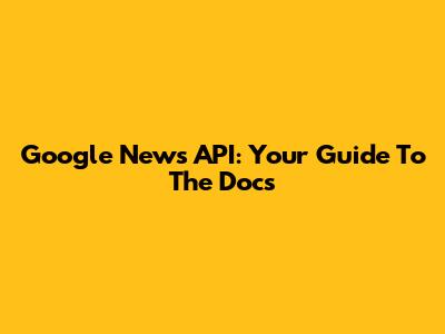 Google News API: Your Guide To The Docs