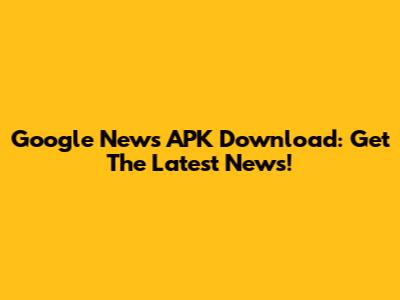 Google News APK Download: Get The Latest News!