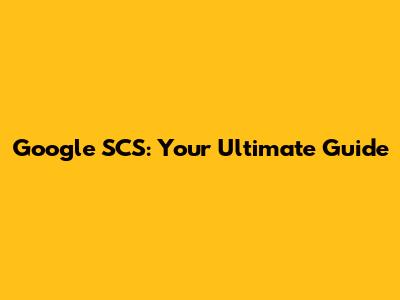 Google SCS: Your Ultimate Guide