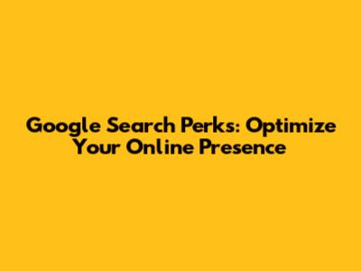 Google Search Perks: Optimize Your Online Presence