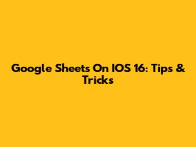 Google Sheets On IOS 16: Tips & Tricks