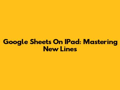 Google Sheets On IPad: Mastering New Lines