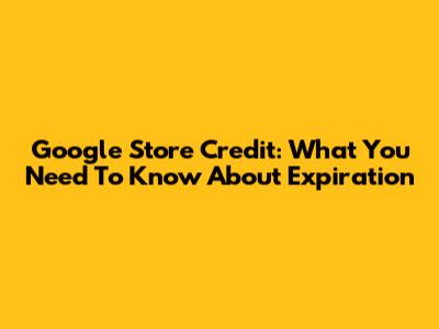 Google Store Credit: What You Need To Know About Expiration