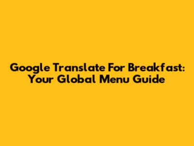 Google Translate For Breakfast: Your Global Menu Guide
