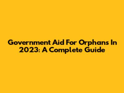 Government Aid For Orphans In 2023: A Complete Guide
