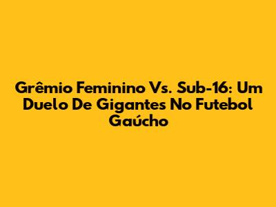 Grêmio Feminino Vs. Sub-16: Um Duelo De Gigantes No Futebol Gaúcho