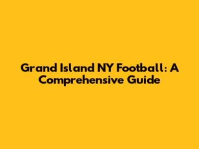 Grand Island NY Football: A Comprehensive Guide