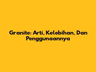 Granite: Arti, Kelebihan, Dan Penggunaannya