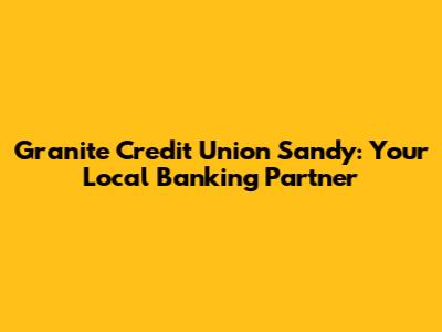 Granite Credit Union Sandy: Your Local Banking Partner