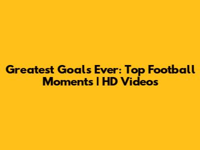 Greatest Goals Ever: Top Football Moments | HD Videos