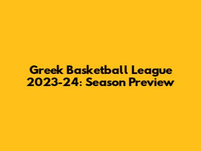 Greek Basketball League 2023-24: Season Preview