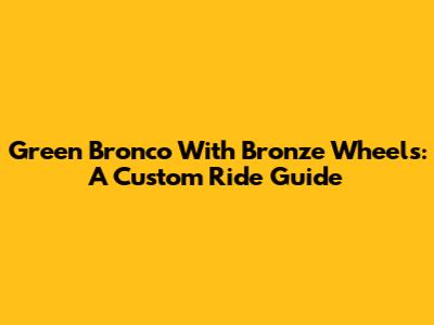 Green Bronco With Bronze Wheels: A Custom Ride Guide