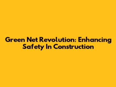 Green Net Revolution: Enhancing Safety In Construction