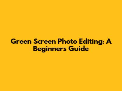 Green Screen Photo Editing: A Beginner's Guide