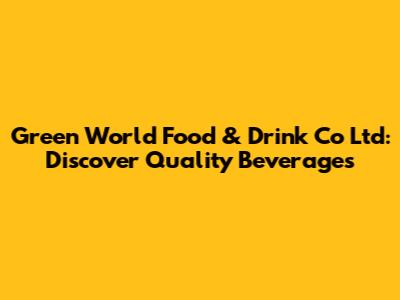 Green World Food & Drink Co Ltd: Discover Quality Beverages