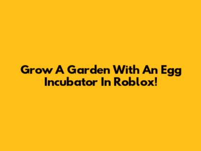 Grow A Garden With An Egg Incubator In Roblox!