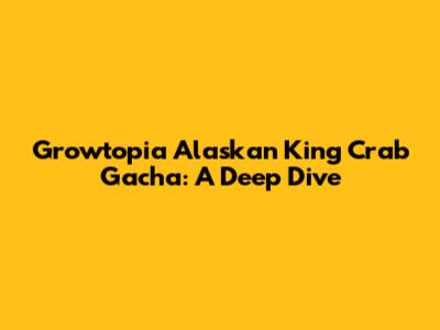 Growtopia Alaskan King Crab Gacha: A Deep Dive