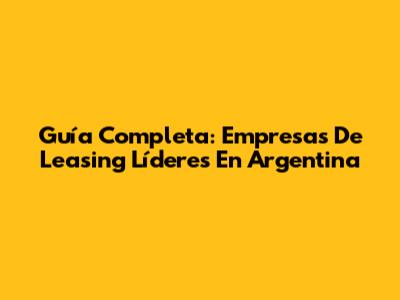 Guía Completa: Empresas De Leasing Líderes En Argentina