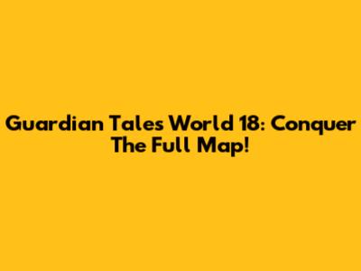 Guardian Tales World 18: Conquer The Full Map!